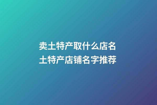 卖土特产取什么店名 土特产店铺名字推荐-第1张-店铺起名-玄机派